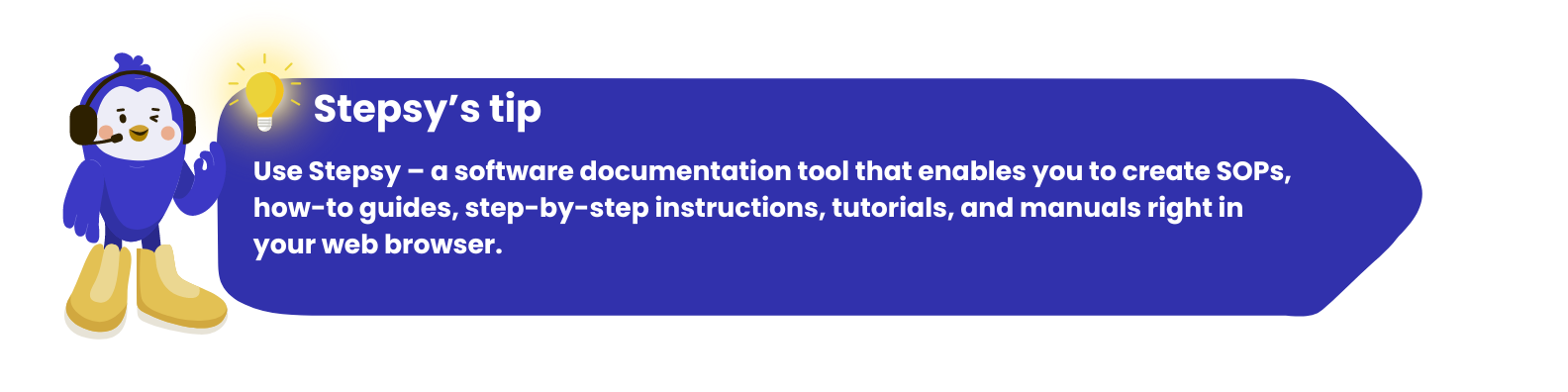 Use Stepsy – a software documentation tool that enables you to create SOPs, how-to guides, step-by-step instructions, tutorials, and manuals right in your web browser.